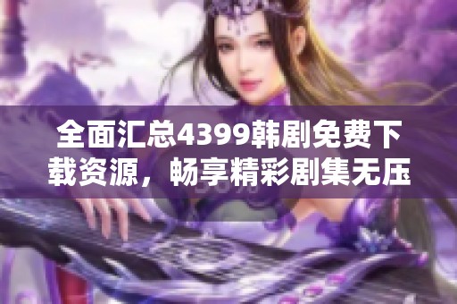 全面汇总4399韩剧免费下载资源，畅享精彩剧集无压力
