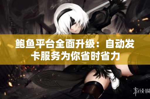 鲍鱼平台全面升级：自动发卡服务为你省时省力