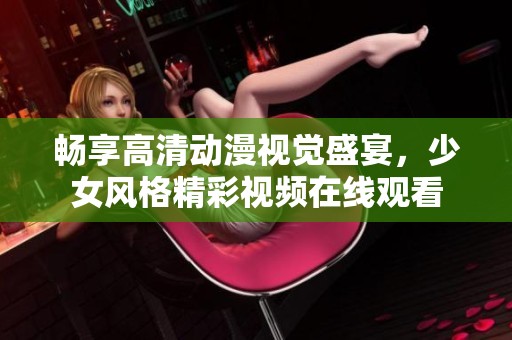 畅享高清动漫视觉盛宴，少女风格精彩视频在线观看