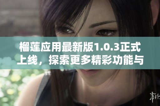 榴莲应用最新版1.0.3正式上线，探索更多精彩功能与内容