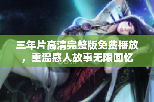 三年片高清完整版免费播放，重温感人故事无限回忆