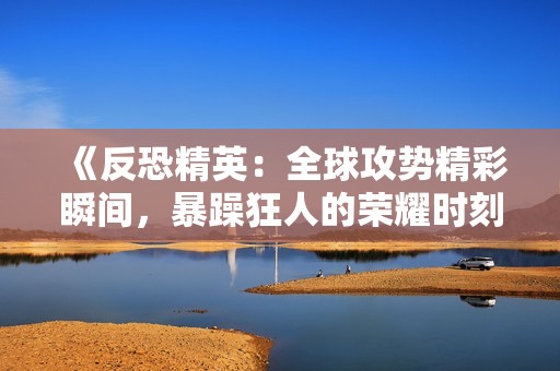 《反恐精英：全球攻势精彩瞬间，暴躁狂人的荣耀时刻》