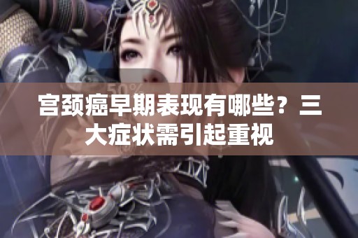 宫颈癌早期表现有哪些？三大症状需引起重视