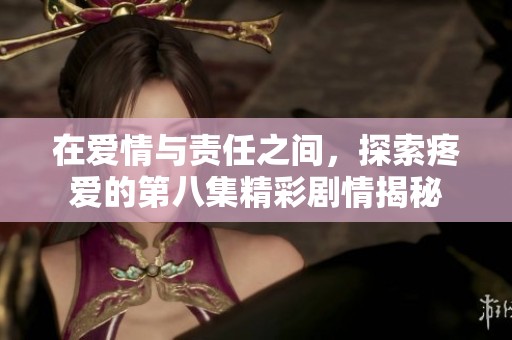 在爱情与责任之间，探索疼爱的第八集精彩剧情揭秘
