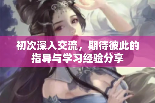 初次深入交流，期待彼此的指导与学习经验分享