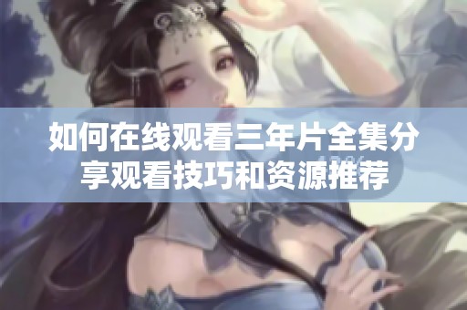如何在线观看三年片全集分享观看技巧和资源推荐
