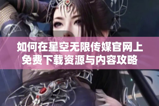 如何在星空无限传媒官网上免费下载资源与内容攻略
