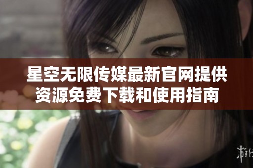 星空无限传媒最新官网提供资源免费下载和使用指南