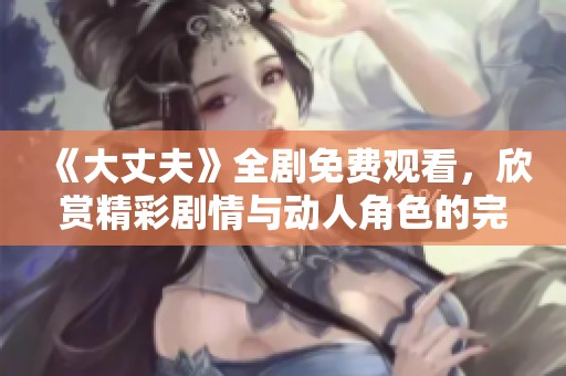 《大丈夫》全剧免费观看，欣赏精彩剧情与动人角色的完整版体验