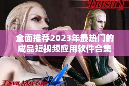 全面推荐2023年最热门的成品短视频应用软件合集