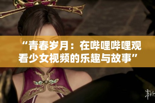 “青春岁月：在哔哩哔哩观看少女视频的乐趣与故事”