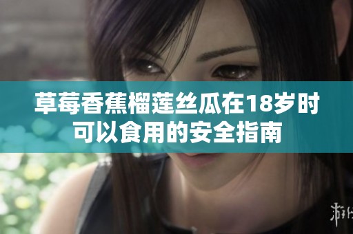 草莓香蕉榴莲丝瓜在18岁时可以食用的安全指南