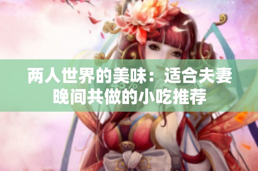 两人世界的美味：适合夫妻晚间共做的小吃推荐