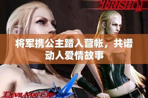 将军携公主踏入营帐，共谱动人爱情故事