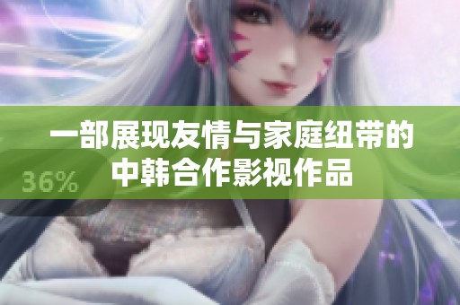 一部展现友情与家庭纽带的中韩合作影视作品