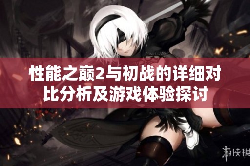 性能之巅2与初战的详细对比分析及游戏体验探讨