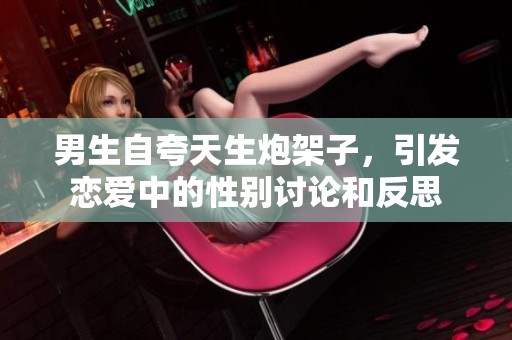 男生自夸天生炮架子，引发恋爱中的性别讨论和反思