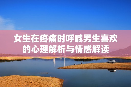 女生在疼痛时呼喊男生喜欢的心理解析与情感解读
