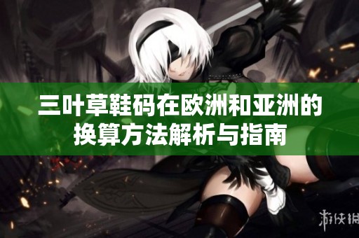 三叶草鞋码在欧洲和亚洲的换算方法解析与指南