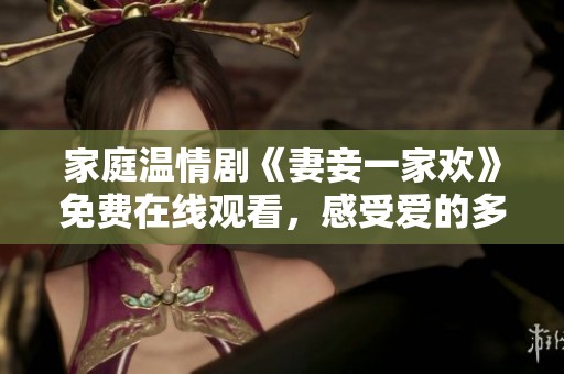 家庭温情剧《妻妾一家欢》免费在线观看，感受爱的多样与包容