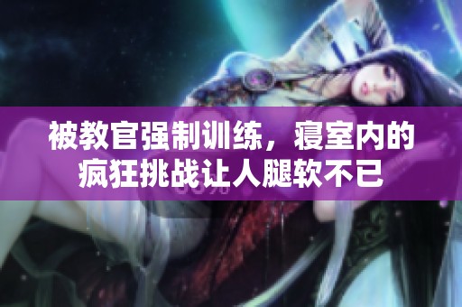 被教官强制训练，寝室内的疯狂挑战让人腿软不已