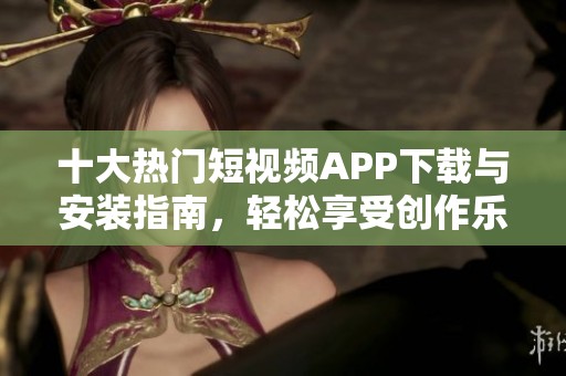 十大热门短视频APP下载与安装指南，轻松享受创作乐趣