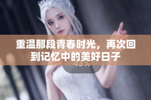 重温那段青春时光，再次回到记忆中的美好日子