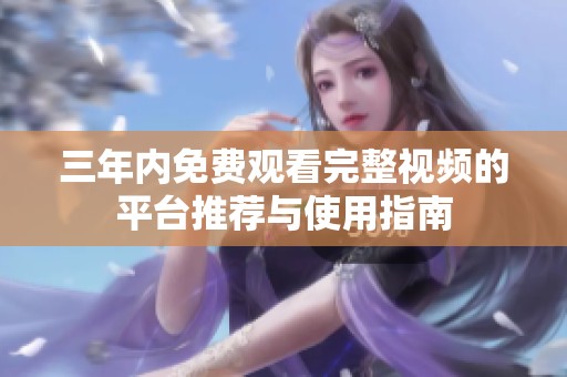三年内免费观看完整视频的平台推荐与使用指南