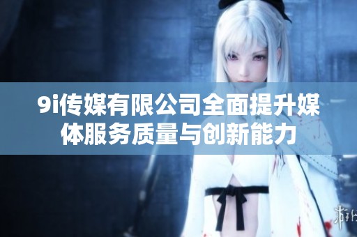 9i传媒有限公司全面提升媒体服务质量与创新能力