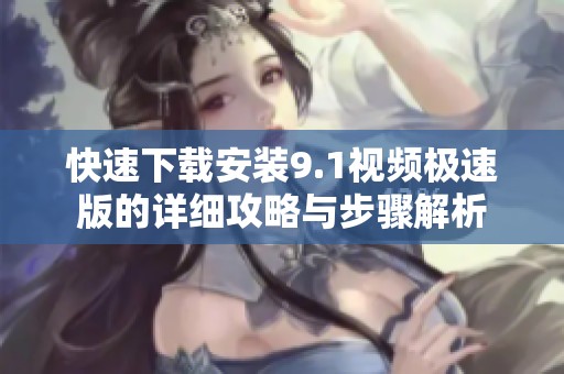 快速下载安装9.1视频极速版的详细攻略与步骤解析