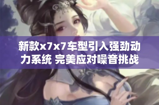 新款x7x7车型引入强劲动力系统 完美应对噪音挑战