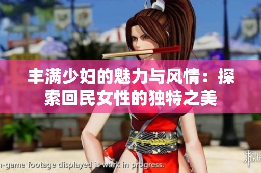 丰满少妇的魅力与风情：探索回民女性的独特之美