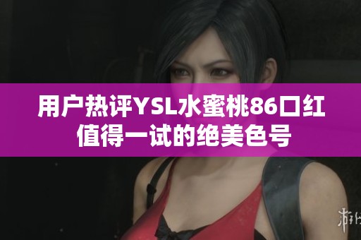 用户热评YSL水蜜桃86口红 值得一试的绝美色号