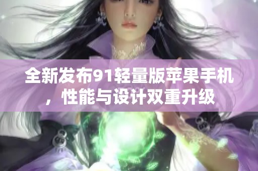 全新发布91轻量版苹果手机，性能与设计双重升级