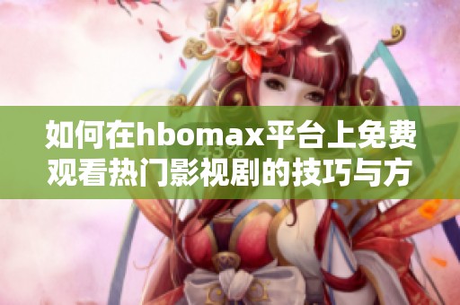 如何在hbomax平台上免费观看热门影视剧的技巧与方法