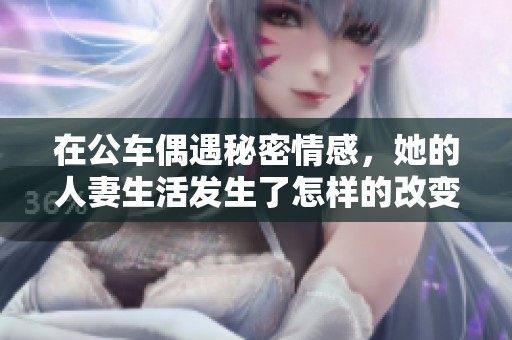 在公车偶遇秘密情感，她的人妻生活发生了怎样的改变
