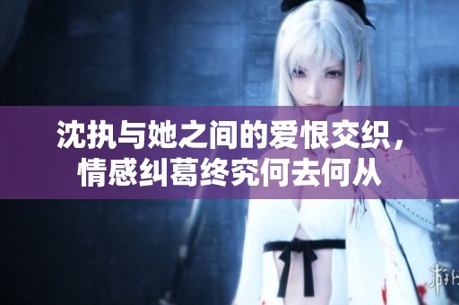 沈执与她之间的爱恨交织，情感纠葛终究何去何从