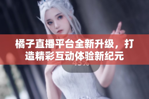 橘子直播平台全新升级，打造精彩互动体验新纪元