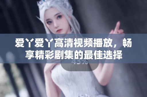 爱丫爱丫高清视频播放，畅享精彩剧集的最佳选择