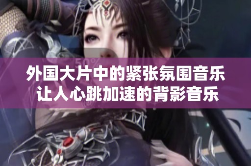 外国大片中的紧张氛围音乐 让人心跳加速的背影音乐解析
