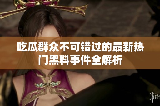 吃瓜群众不可错过的最新热门黑料事件全解析