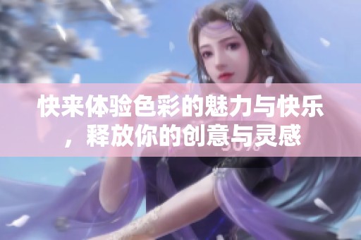 快来体验色彩的魅力与快乐，释放你的创意与灵感