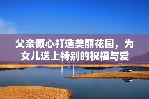 父亲倾心打造美丽花园，为女儿送上特别的祝福与爱