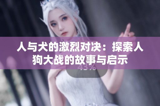 人与犬的激烈对决：探索人狗大战的故事与启示