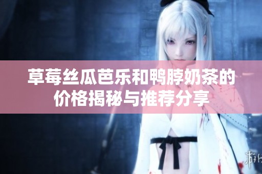 草莓丝瓜芭乐和鸭脖奶茶的价格揭秘与推荐分享