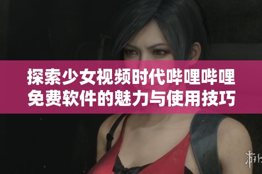 探索少女视频时代哔哩哔哩免费软件的魅力与使用技巧
