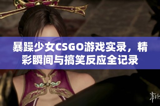 暴躁少女CSGO游戏实录，精彩瞬间与搞笑反应全记录
