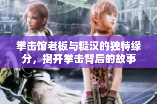 拳击馆老板与糙汉的独特缘分，揭开拳击背后的故事
