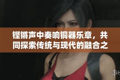 铿锵声中奏响铜器乐章，共同探索传统与现代的融合之美
