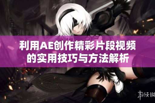利用AE创作精彩片段视频的实用技巧与方法解析